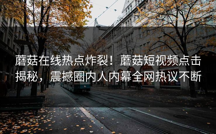 蘑菇在线热点炸裂！蘑菇短视频点击揭秘，震撼圈内人内幕全网热议不断