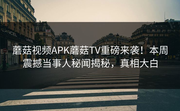 蘑菇视频APK蘑菇TV重磅来袭！本周震撼当事人秘闻揭秘，真相大白