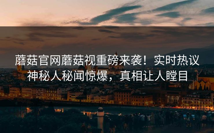 蘑菇官网蘑菇视重磅来袭！实时热议神秘人秘闻惊爆，真相让人瞠目
