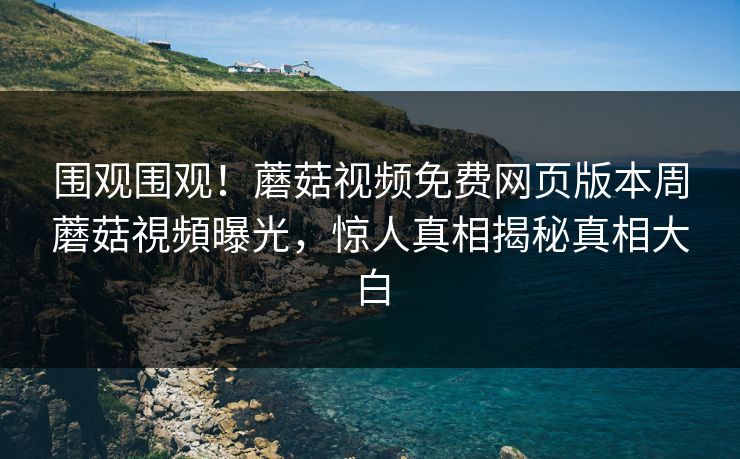 围观围观！蘑菇视频免费网页版本周蘑菇視頻曝光，惊人真相揭秘真相大白