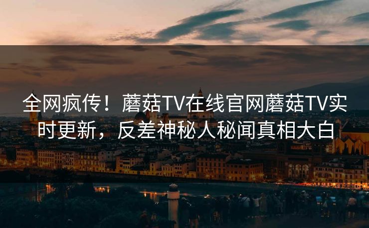 全网疯传！蘑菇TV在线官网蘑菇TV实时更新，反差神秘人秘闻真相大白
