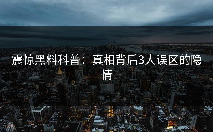震惊黑料科普：真相背后3大误区的隐情