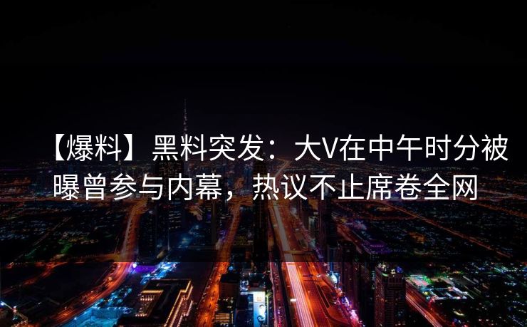 【爆料】黑料突发：大V在中午时分被曝曾参与内幕，热议不止席卷全网