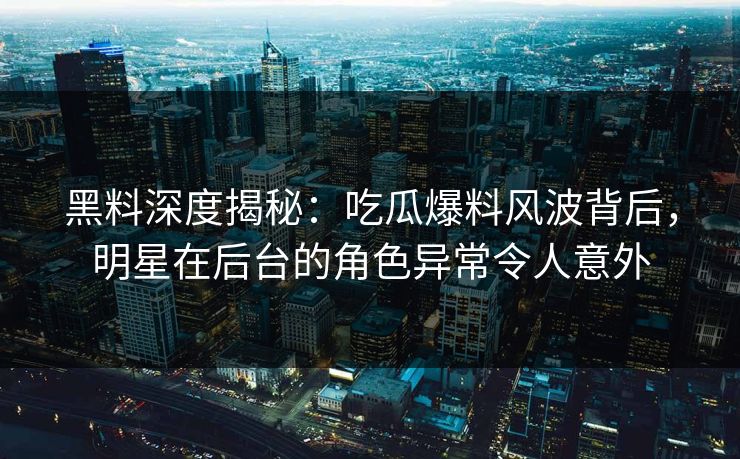 黑料深度揭秘：吃瓜爆料风波背后，明星在后台的角色异常令人意外