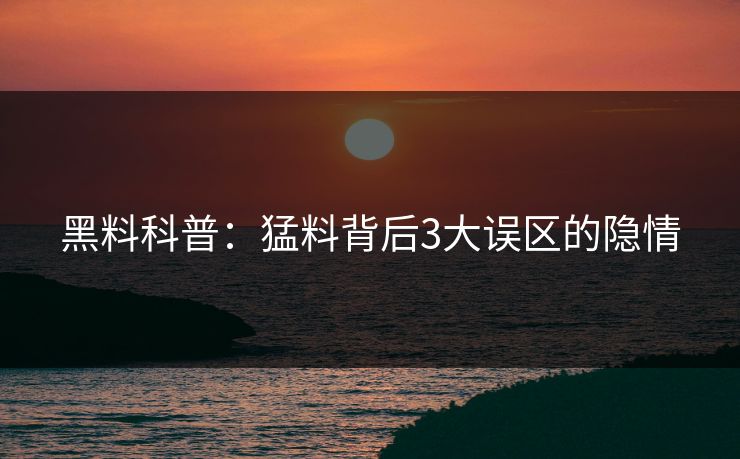 黑料科普：猛料背后3大误区的隐情
