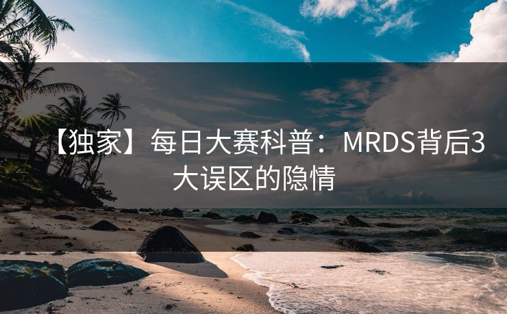 【独家】每日大赛科普：MRDS背后3大误区的隐情