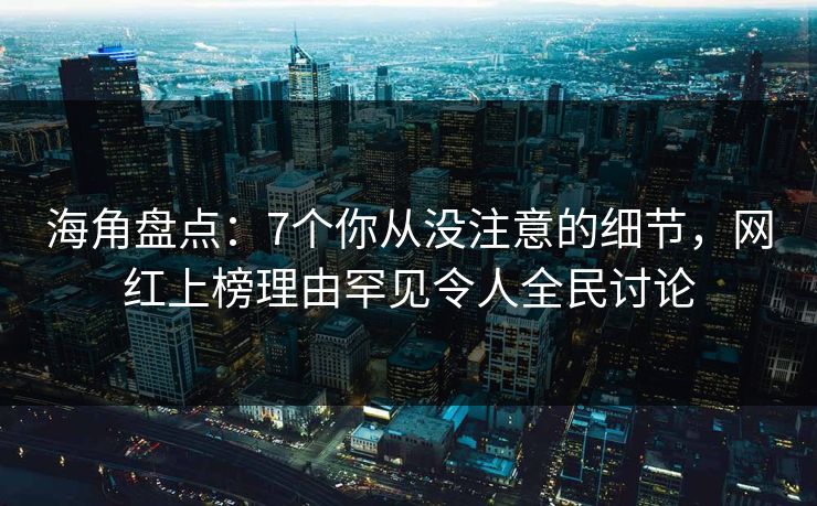 海角盘点：7个你从没注意的细节，网红上榜理由罕见令人全民讨论