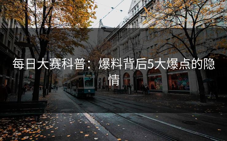每日大赛科普：爆料背后5大爆点的隐情