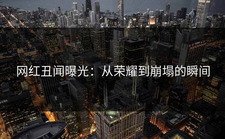 网红丑闻曝光：从荣耀到崩塌的瞬间