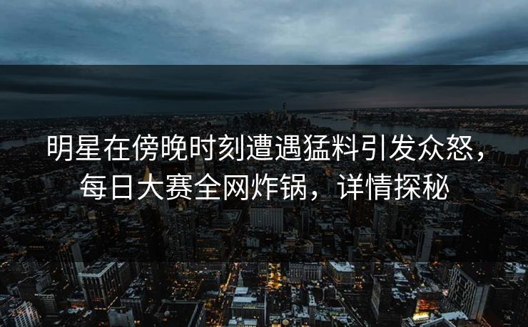 明星在傍晚时刻遭遇猛料引发众怒，每日大赛全网炸锅，详情探秘
