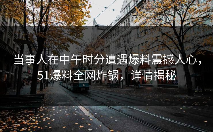 当事人在中午时分遭遇爆料震撼人心，51爆料全网炸锅，详情揭秘