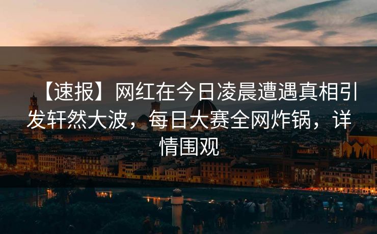【速报】网红在今日凌晨遭遇真相引发轩然大波，每日大赛全网炸锅，详情围观