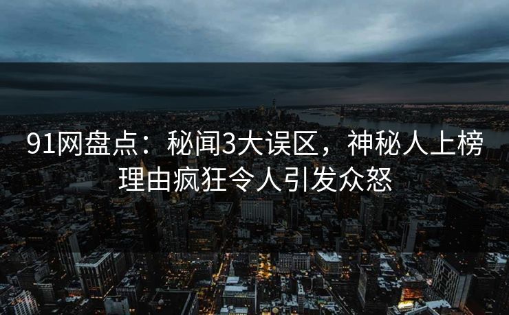 91网盘点：秘闻3大误区，神秘人上榜理由疯狂令人引发众怒