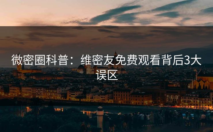 微密圈科普：维密友免费观看背后3大误区