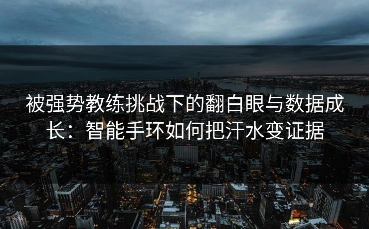 被强势教练挑战下的翻白眼与数据成长：智能手环如何把汗水变证据