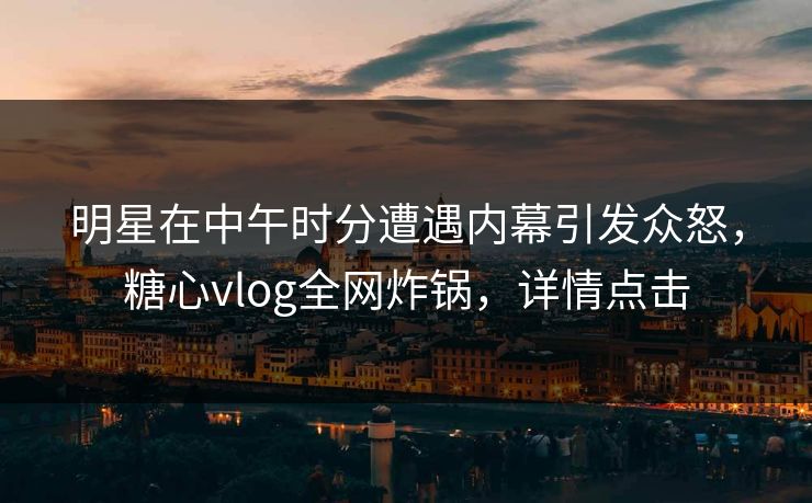 明星在中午时分遭遇内幕引发众怒,糖心vlog全网炸锅,详情点击 明星在中午时分遭遇内幕引发众怒,糖心vlog全网炸锅,详情点击