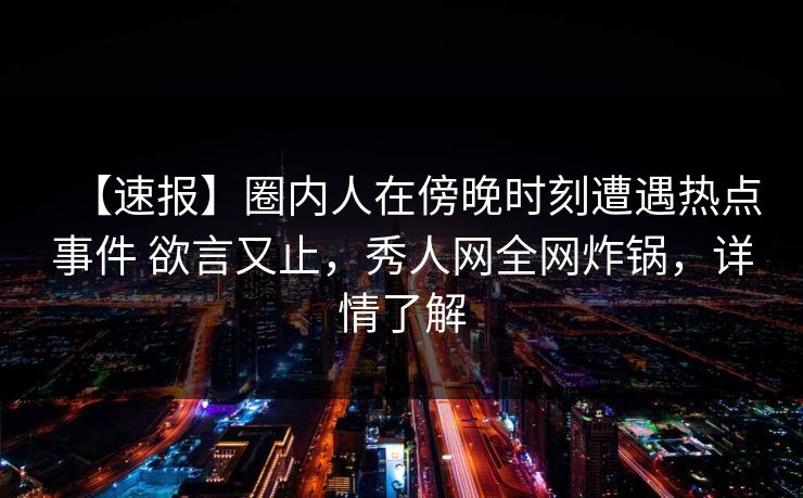 【速报】圈内人在傍晚时刻遭遇热点事件 欲言又止，秀人网全网炸锅，详情了解