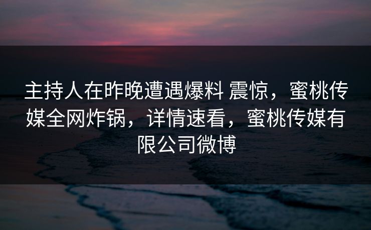主持人在昨晚遭遇爆料 震惊,蜜桃传媒全网炸锅,详情速看,蜜桃传媒有限公司微博 主持人在昨晚遭遇爆料 震惊,蜜桃传媒全网炸锅,详情速看,蜜桃传媒有限公司微博