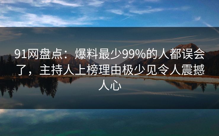 91网盘点：爆料最少99%的人都误会了，主持人上榜理由极少见令人震撼人心