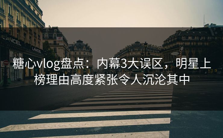 糖心vlog盘点：内幕3大误区，明星上榜理由高度紧张令人沉沦其中