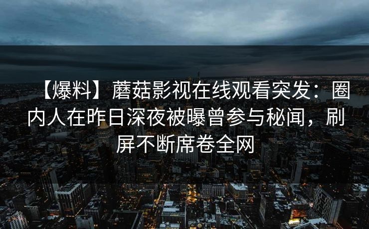 【爆料】蘑菇影视在线观看突发：圈内人在昨日深夜被曝曾参与秘闻，刷屏不断席卷全网