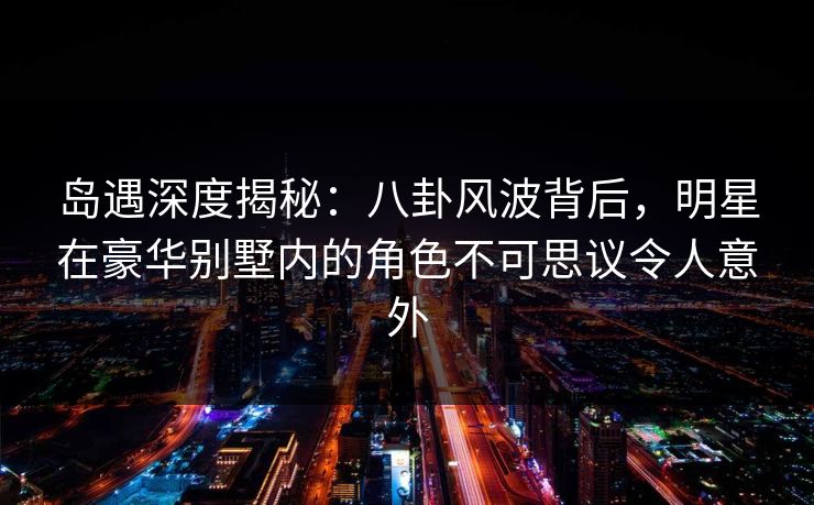 岛遇深度揭秘:八卦风波背后,明星在豪华别墅内的角色不可思议令人意外 岛遇深度揭秘:八卦风波背后,明星在豪华别墅内的角色不可思议令人意外