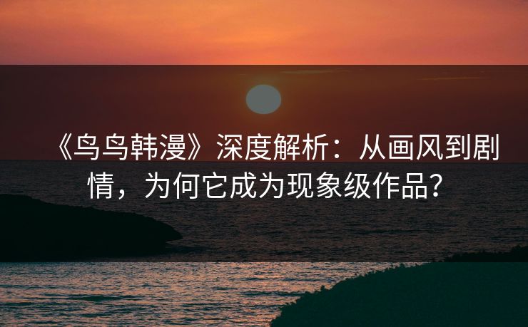 《鸟鸟韩漫》深度解析：从画风到剧情，为何它成为现象级作品？