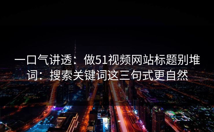 一口气讲透：做51视频网站标题别堆词：搜索关键词这三句式更自然