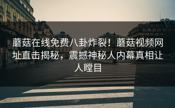 蘑菇在线免费八卦炸裂！蘑菇视频网址直击揭秘，震撼神秘人内幕真相让人瞠目