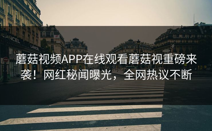蘑菇视频APP在线观看蘑菇视重磅来袭！网红秘闻曝光，全网热议不断