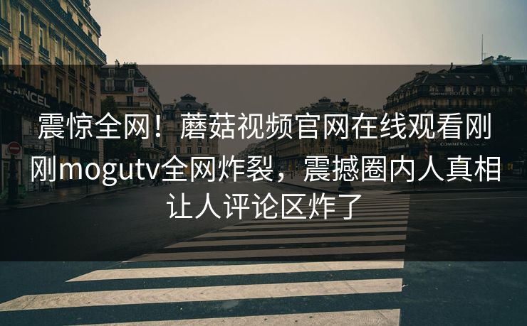 震惊全网！蘑菇视频官网在线观看刚刚mogutv全网炸裂，震撼圈内人真相让人评论区炸了