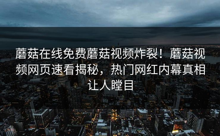 蘑菇在线免费蘑菇视频炸裂！蘑菇视频网页速看揭秘，热门网红内幕真相让人瞠目