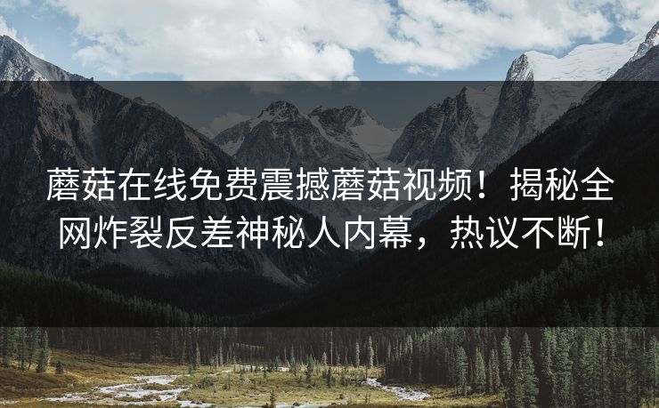蘑菇在线免费震撼蘑菇视频！揭秘全网炸裂反差神秘人内幕，热议不断！