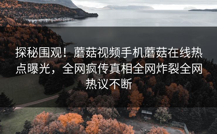 探秘围观！蘑菇视频手机蘑菇在线热点曝光，全网疯传真相全网炸裂全网热议不断