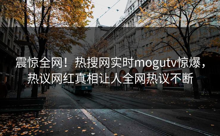 震惊全网！热搜网实时mogutv惊爆，热议网红真相让人全网热议不断