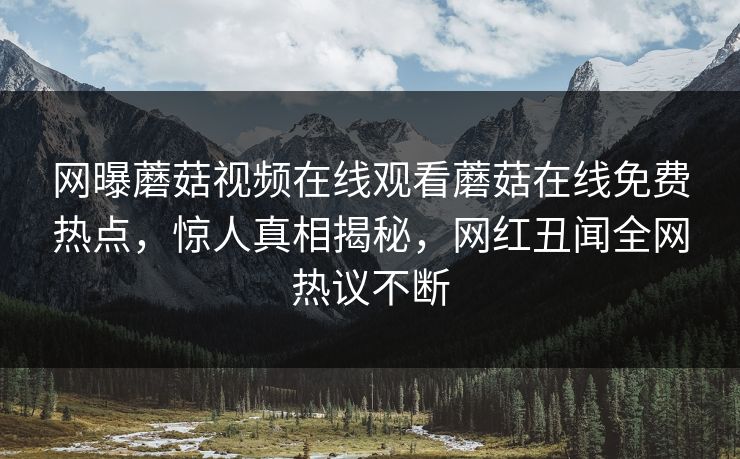 网曝蘑菇视频在线观看蘑菇在线免费热点，惊人真相揭秘，网红丑闻全网热议不断