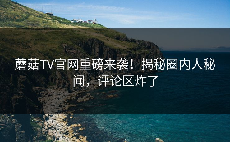 蘑菇TV官网重磅来袭！揭秘圈内人秘闻，评论区炸了