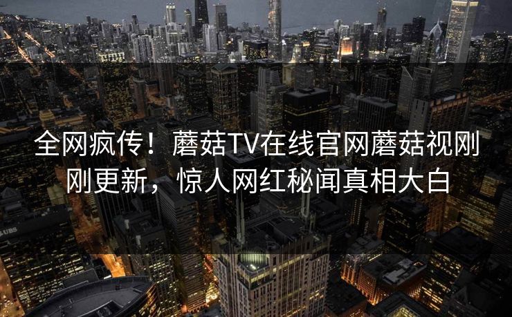 全网疯传！蘑菇TV在线官网蘑菇视刚刚更新，惊人网红秘闻真相大白