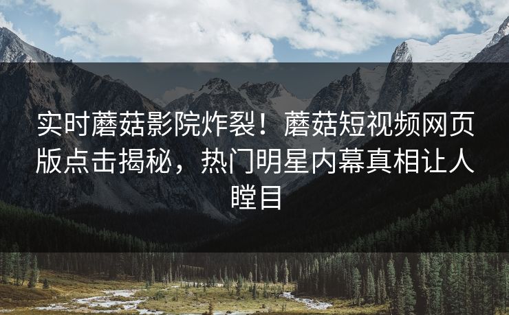 实时蘑菇影院炸裂！蘑菇短视频网页版点击揭秘，热门明星内幕真相让人瞠目