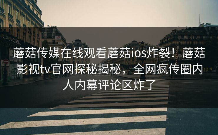 蘑菇传媒在线观看蘑菇ios炸裂！蘑菇影视tv官网探秘揭秘，全网疯传圈内人内幕评论区炸了