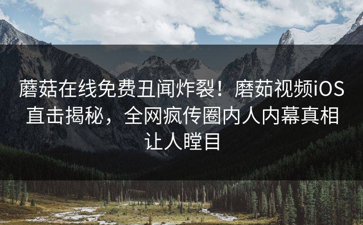 蘑菇在线免费丑闻炸裂！磨茹视频iOS直击揭秘，全网疯传圈内人内幕真相让人瞠目
