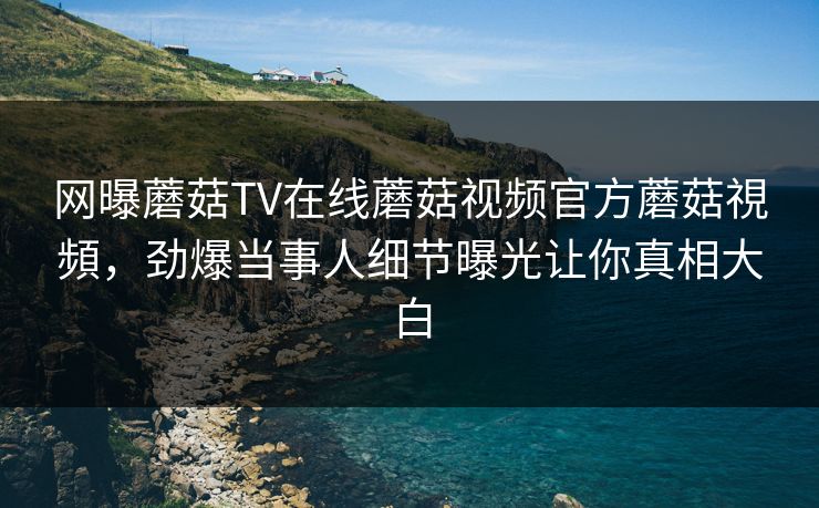 网曝蘑菇TV在线蘑菇视频官方蘑菇視頻，劲爆当事人细节曝光让你真相大白