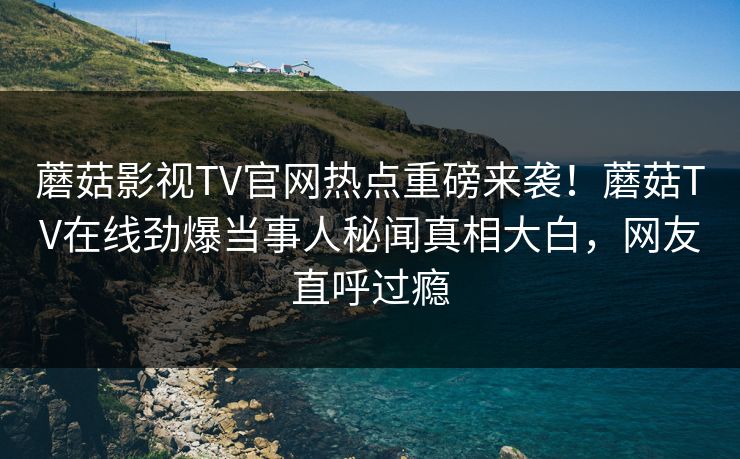 蘑菇影视TV官网热点重磅来袭！蘑菇TV在线劲爆当事人秘闻真相大白，网友直呼过瘾