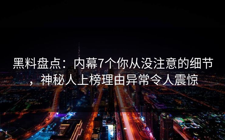 黑料盘点：内幕7个你从没注意的细节，神秘人上榜理由异常令人震惊