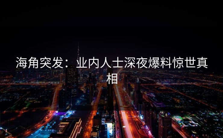 海角突发：业内人士深夜爆料惊世真相