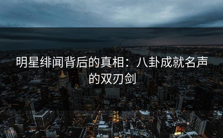 明星绯闻背后的真相：八卦成就名声的双刃剑