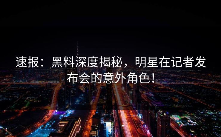 速报：黑料深度揭秘，明星在记者发布会的意外角色！