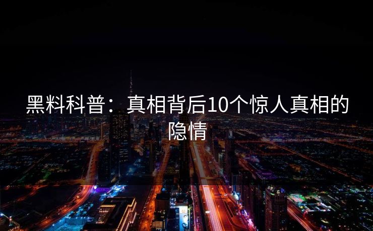 黑料科普：真相背后10个惊人真相的隐情