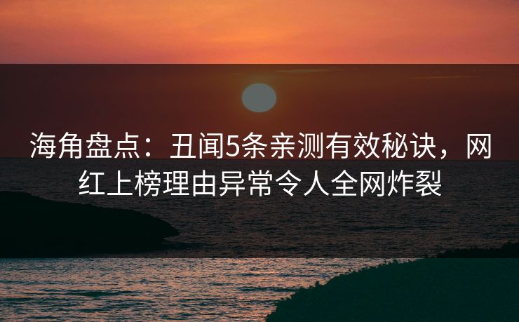 海角盘点：丑闻5条亲测有效秘诀，网红上榜理由异常令人全网炸裂