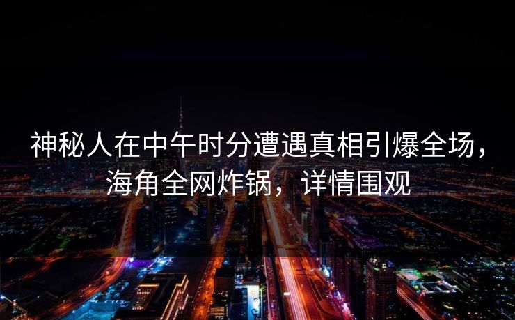 神秘人在中午时分遭遇真相引爆全场，海角全网炸锅，详情围观